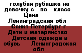 голубая рубашка на девочку с 3 по 6 класс › Цена ­ 150 - Ленинградская обл., Санкт-Петербург г. Дети и материнство » Детская одежда и обувь   . Ленинградская обл.